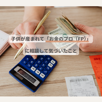 子供が産まれて「お金のプロ（FP）」 に相談して気づいたこと